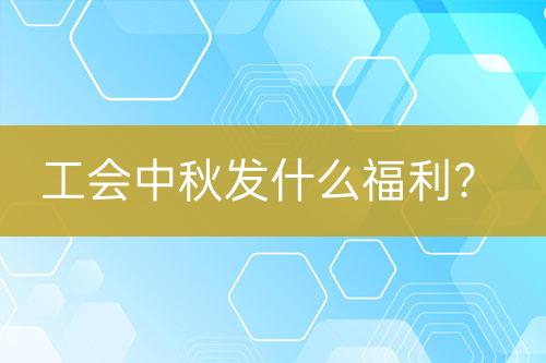 工會中秋發(fā)什么福利？