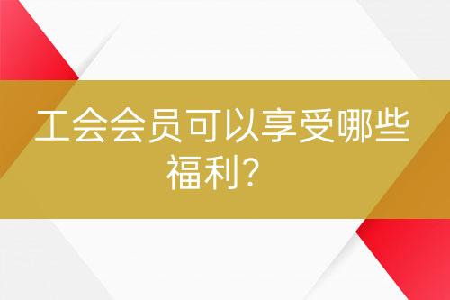 工會會員可以享受哪些福利？