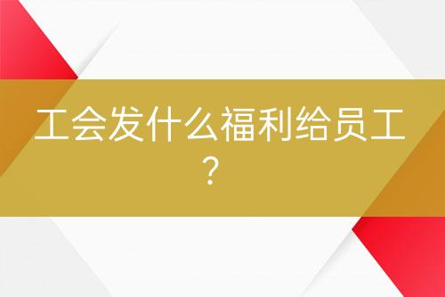 工會發(fā)什么福利給員工？