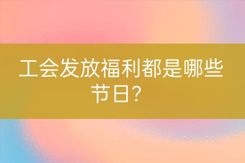 工會發(fā)放福利都是哪些節(jié)日？