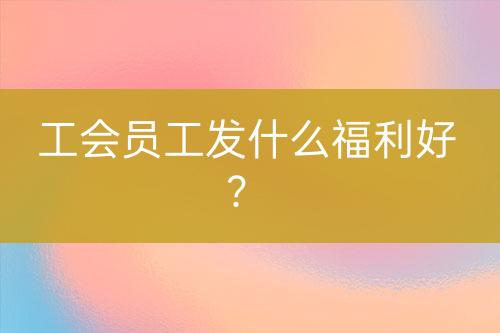 工會員工發(fā)什么福利好？