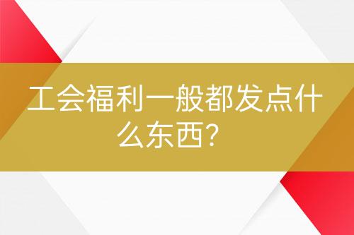 工會(huì)福利一般都發(fā)點(diǎn)什么東西？