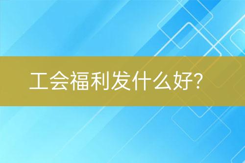 工會(huì)福利發(fā)什么好？