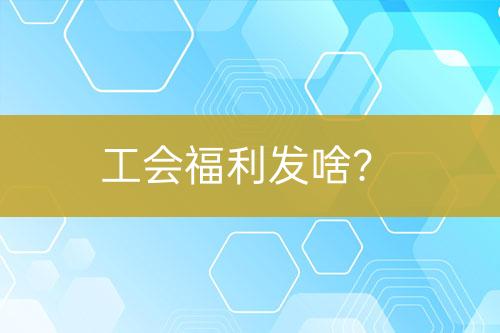 工會福利發(fā)啥？