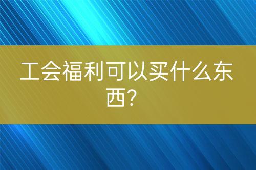 工會(huì)福利可以買什么東西？