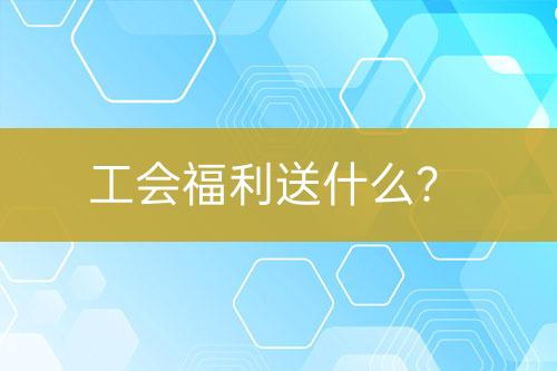 工會福利送什么？