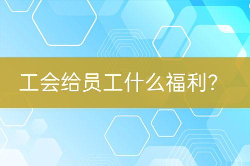 工會給員工什么福利？