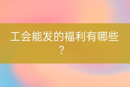 工會能發(fā)的福利有哪些？