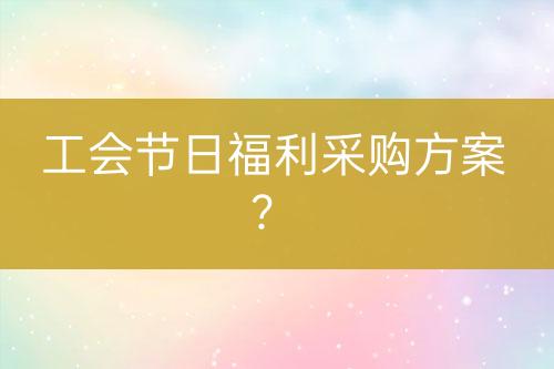 工會(huì)節(jié)日福利采購方案？