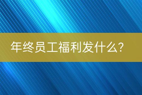 年終員工福利發(fā)什么？