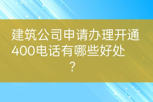 建筑公司申請辦理開通400電話有哪些好處？