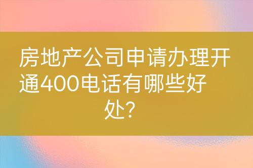 房地產(chǎn)公司申請(qǐng)辦理開(kāi)通400電話有哪些好處？