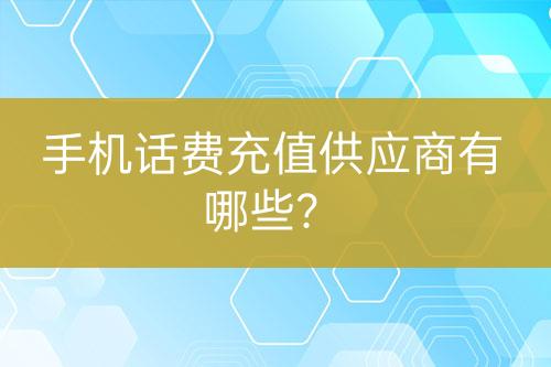 手機(jī)話費(fèi)充值供應(yīng)商有哪些？