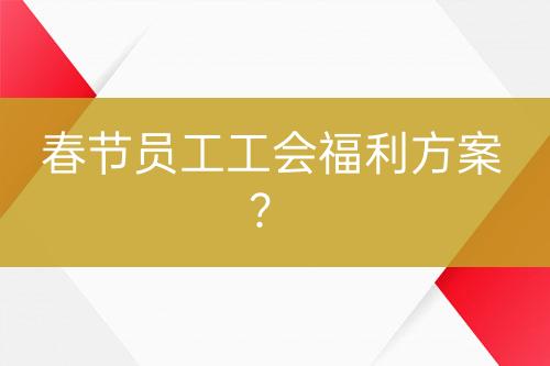春節(jié)員工工會福利方案？
