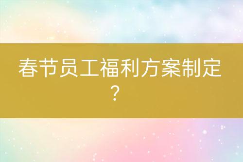 春節(jié)員工福利方案制定？