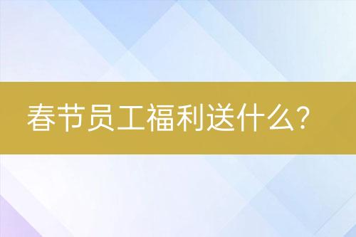 春節(jié)員工福利送什么？