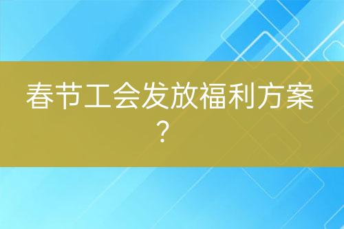 春節(jié)工會發(fā)放福利方案？