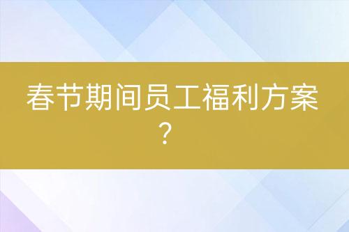 春節(jié)期間員工福利方案？