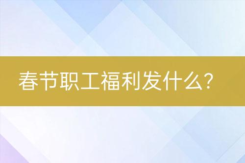 春節(jié)職工福利發(fā)什么？