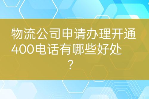 物流公司申請辦理開通400電話有哪些好處？