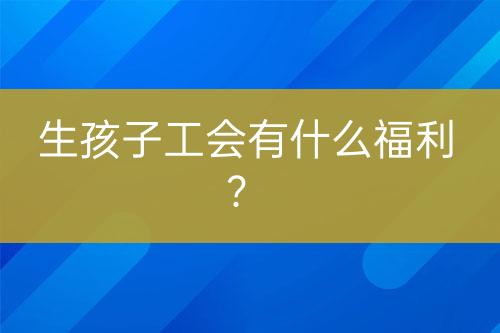 生孩子工會有什么福利？