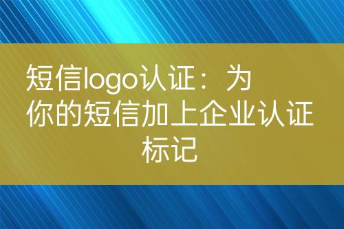 短信logo認(rèn)證：為你的短信加上企業(yè)認(rèn)證標(biāo)記