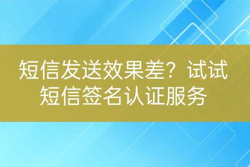 短信發(fā)送效果差？試試短信簽名認證服務(wù)