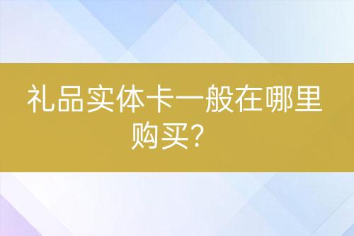 禮品實(shí)體卡一般在哪里購(gòu)買(mǎi)？