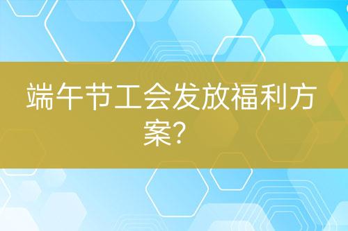 端午節(jié)工會(huì)發(fā)放福利方案？