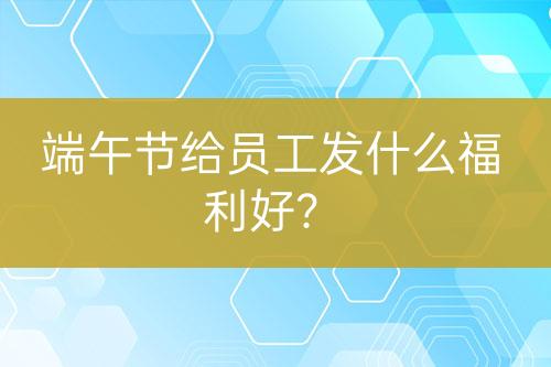 端午節(jié)給員工發(fā)什么福利好？