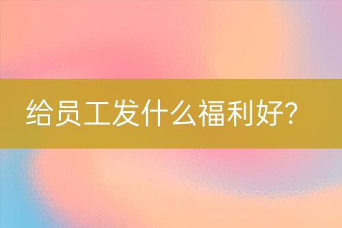 給員工發(fā)什么福利好？