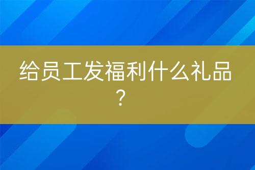 給員工發(fā)福利什么禮品？