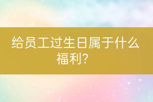 給員工過生日屬于什么福利？