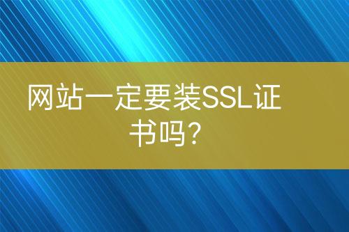 網(wǎng)站一定要裝SSL證書嗎？