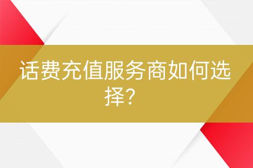 話費(fèi)充值服務(wù)商如何選擇？