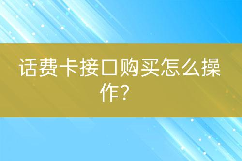 話費卡接口購買怎么操作？