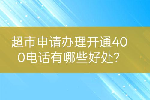 超市申請辦理開通400電話有哪些好處？