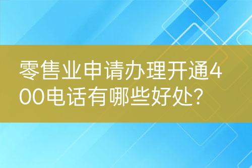 零售業(yè)申請(qǐng)辦理開(kāi)通400電話有哪些好處？